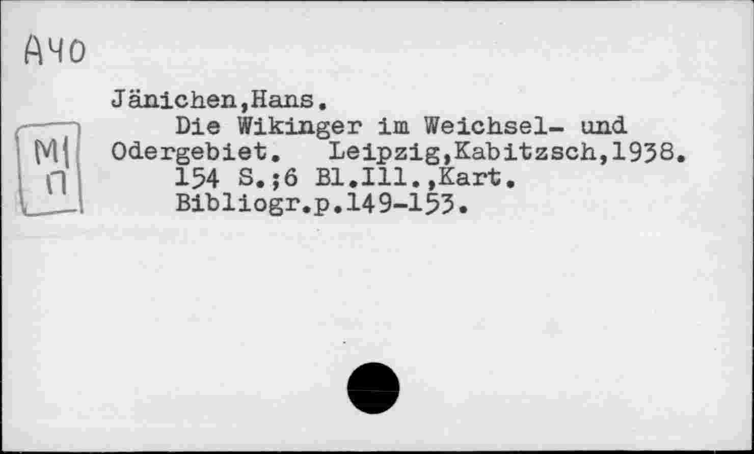 ﻿Ачо
J änichen»Hans.
-—	Die Wikinger іш Weichsel-	und
Odergebiet,	Leipzig,Kabitzsch,195S
fl	154 S.;6 Bl.Ill. »Kart.
___ Bibliogr.p.149-155.